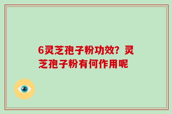 6灵芝孢子粉功效？灵芝孢子粉有何作用呢