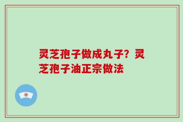 灵芝孢子做成丸子？灵芝孢子油正宗做法