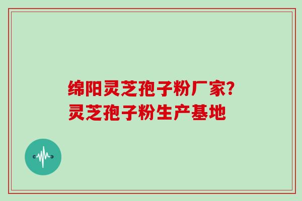 绵阳灵芝孢子粉厂家？灵芝孢子粉生产基地