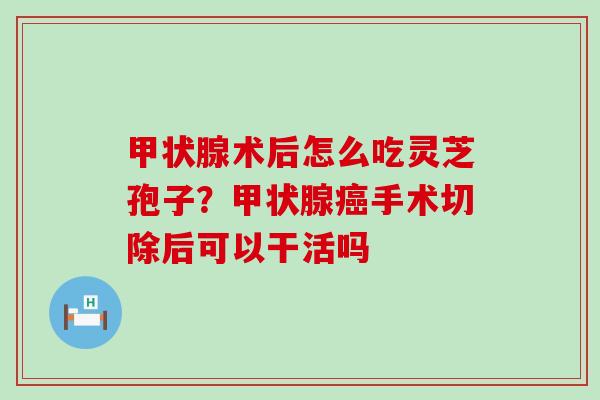 术后怎么吃灵芝孢子？手术切除后可以干活吗