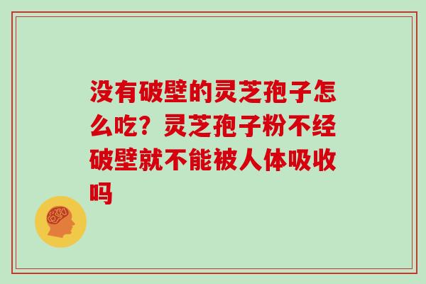 没有破壁的灵芝孢子怎么吃？灵芝孢子粉不经破壁就不能被人体吸收吗