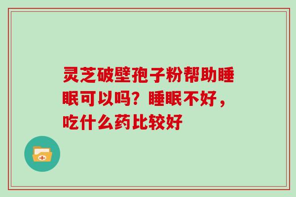 灵芝破壁孢子粉帮助可以吗？不好，吃什么药比较好