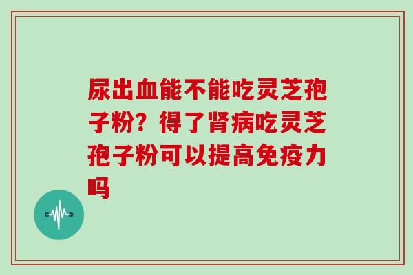 尿出能不能吃灵芝孢子粉？得了吃灵芝孢子粉可以提高免疫力吗