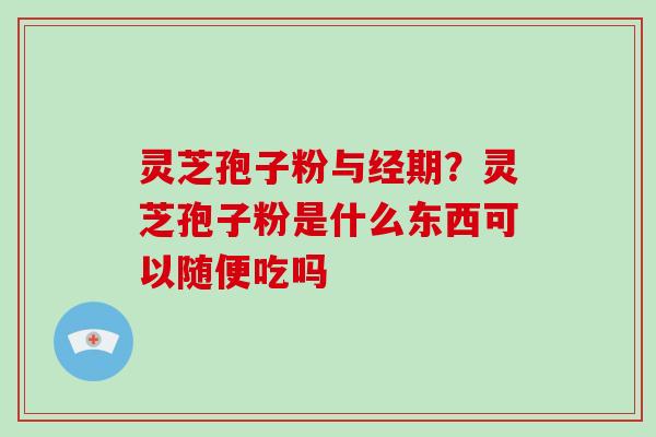 灵芝孢子粉与经期？灵芝孢子粉是什么东西可以随便吃吗