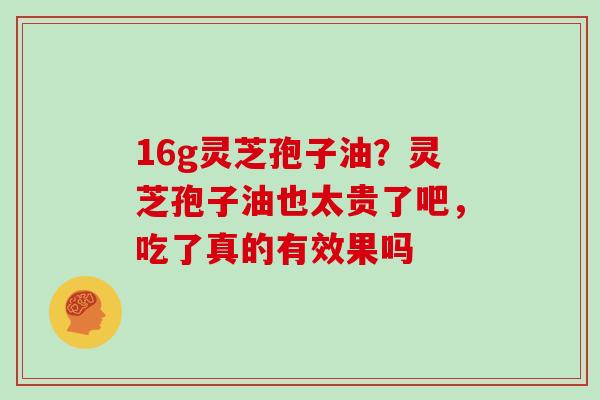 16g灵芝孢子油？灵芝孢子油也太贵了吧，吃了真的有效果吗