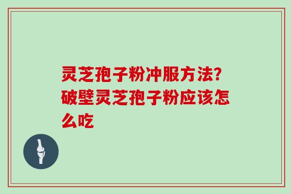 灵芝孢子粉冲服方法？破壁灵芝孢子粉应该怎么吃