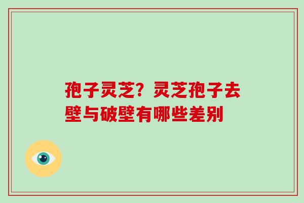 孢子灵芝？灵芝孢子去壁与破壁有哪些差别