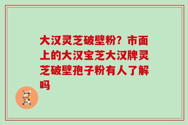 大汉灵芝破壁粉？市面上的大汉宝芝大汉牌灵芝破壁孢子粉有人了解吗