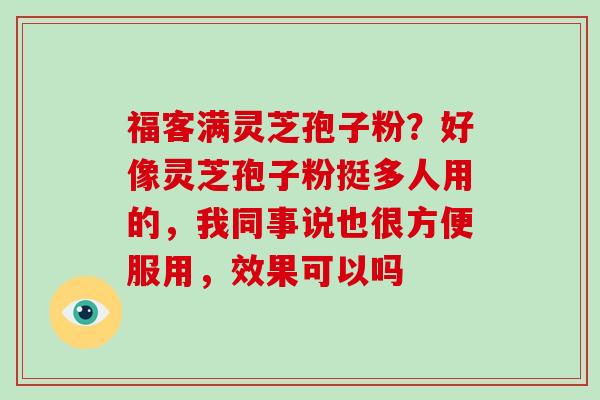 福客满灵芝孢子粉？好像灵芝孢子粉挺多人用的，我同事说也很方便服用，效果可以吗