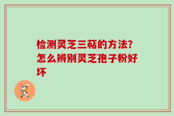 检测灵芝三萜的方法？怎么辨别灵芝孢子粉好坏