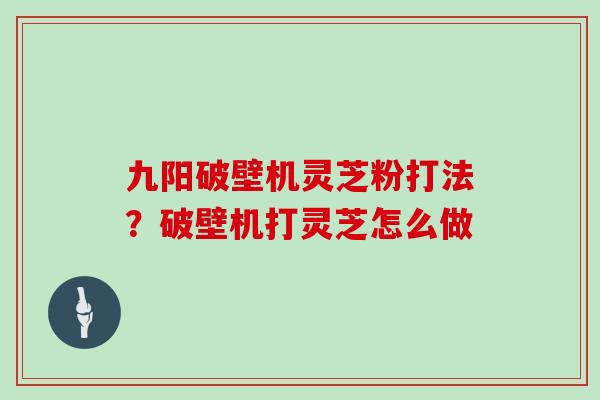 九阳破壁机灵芝粉打法？破壁机打灵芝怎么做