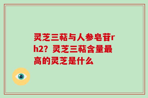 灵芝三萜与人参皂苷rh2？灵芝三萜含量高的灵芝是什么