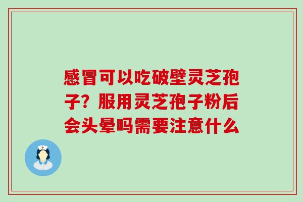 可以吃破壁灵芝孢子？服用灵芝孢子粉后会头晕吗需要注意什么