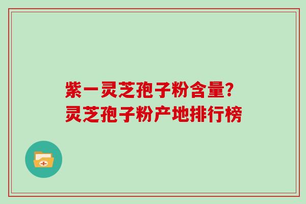 紫一灵芝孢子粉含量？灵芝孢子粉产地排行榜