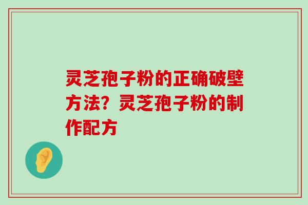 灵芝孢子粉的正确破壁方法？灵芝孢子粉的制作配方