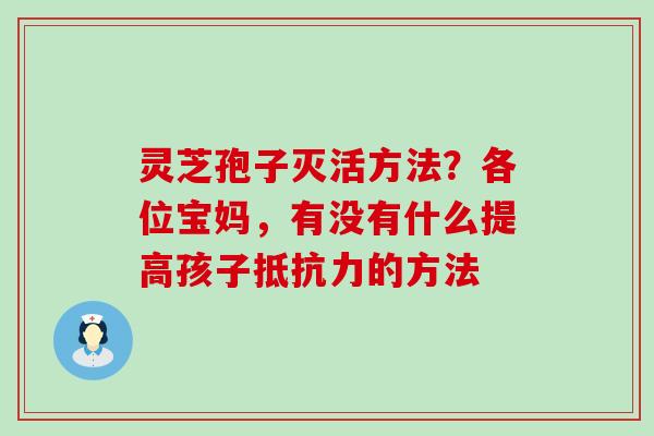 灵芝孢子灭活方法？各位宝妈，有没有什么提高孩子抵抗力的方法