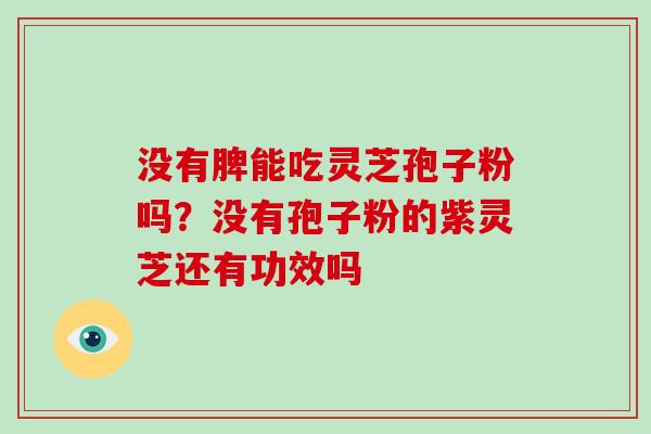 没有脾能吃灵芝孢子粉吗？没有孢子粉的紫灵芝还有功效吗