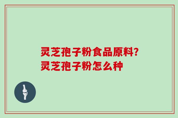 灵芝孢子粉食品原料？灵芝孢子粉怎么种