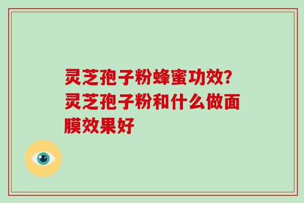 灵芝孢子粉蜂蜜功效？灵芝孢子粉和什么做面膜效果好