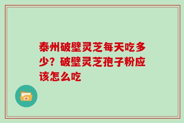 泰州破壁灵芝每天吃多少？破壁灵芝孢子粉应该怎么吃