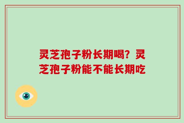 灵芝孢子粉长期喝？灵芝孢子粉能不能长期吃