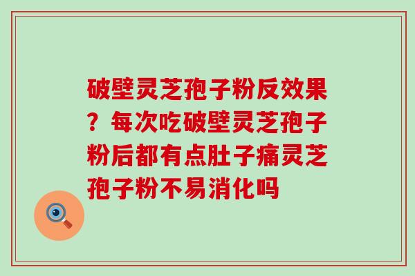 破壁灵芝孢子粉反效果？每次吃破壁灵芝孢子粉后都有点肚子痛灵芝孢子粉不易消化吗