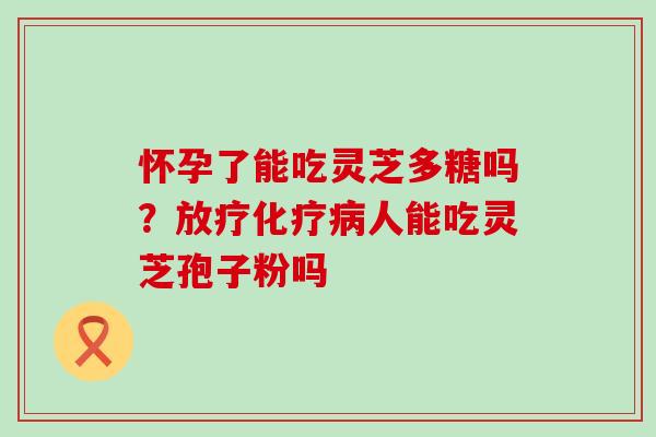 怀孕了能吃灵芝多糖吗？人能吃灵芝孢子粉吗