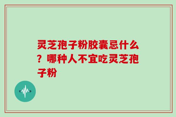 灵芝孢子粉胶囊忌什么？哪种人不宜吃灵芝孢子粉