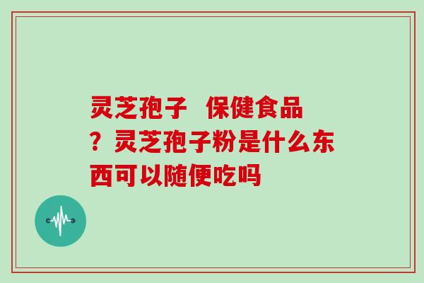 灵芝孢子  保健食品？灵芝孢子粉是什么东西可以随便吃吗