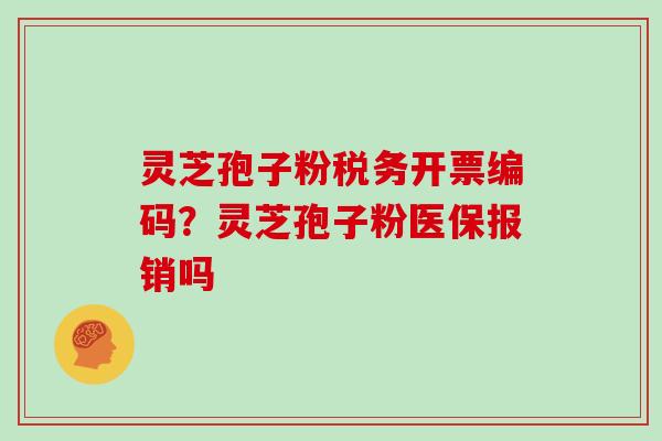 灵芝孢子粉税务开票编码？灵芝孢子粉医保报销吗