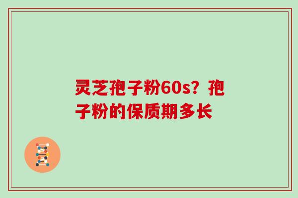 灵芝孢子粉60s？孢子粉的保质期多长