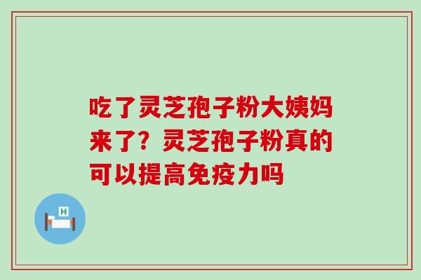 吃了灵芝孢子粉大姨妈来了？灵芝孢子粉真的可以提高免疫力吗