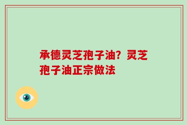 承德灵芝孢子油？灵芝孢子油正宗做法