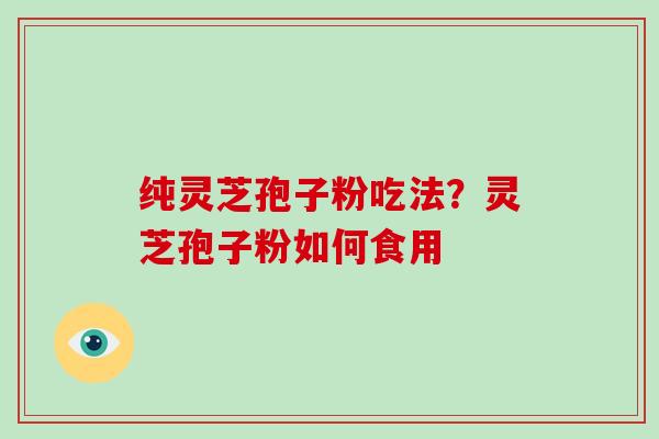 纯灵芝孢子粉吃法？灵芝孢子粉如何食用