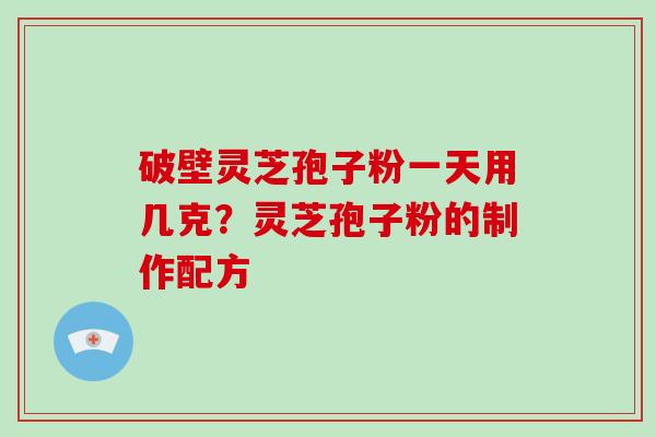 破壁灵芝孢子粉一天用几克？灵芝孢子粉的制作配方