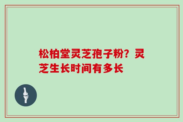 松柏堂灵芝孢子粉？灵芝生长时间有多长