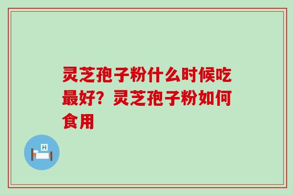 灵芝孢子粉什么时候吃好？灵芝孢子粉如何食用