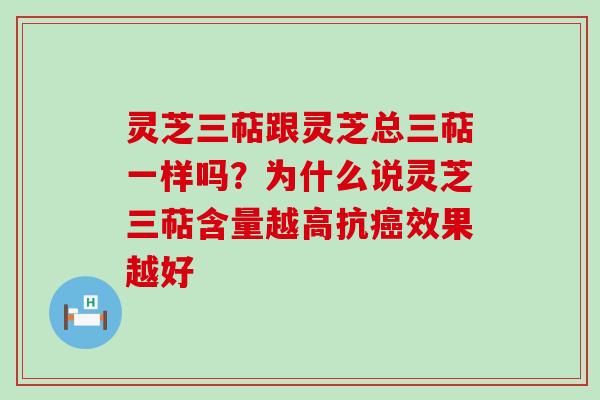 灵芝三萜跟灵芝总三萜一样吗？为什么说灵芝三萜含量越高抗效果越好