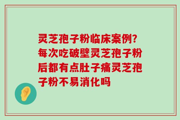 灵芝孢子粉临床案例？每次吃破壁灵芝孢子粉后都有点肚子痛灵芝孢子粉不易消化吗