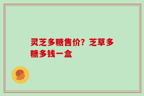 灵芝多糖售价？芝草多糖多钱一盒