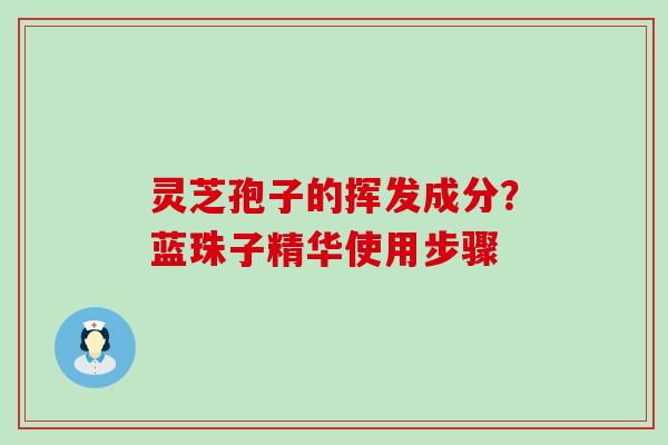 灵芝孢子的挥发成分？蓝珠子精华使用步骤