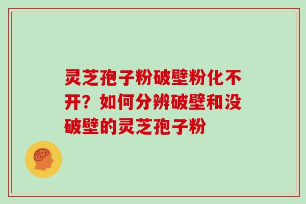 灵芝孢子粉破壁粉化不开？如何分辨破壁和没破壁的灵芝孢子粉