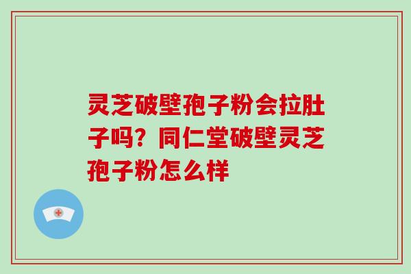 灵芝破壁孢子粉会拉肚子吗？同仁堂破壁灵芝孢子粉怎么样