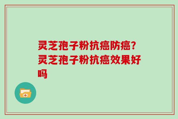 灵芝孢子粉抗防？灵芝孢子粉抗效果好吗