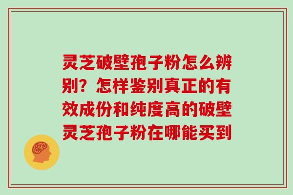 灵芝破壁孢子粉怎么辨别？怎样鉴别真正的有效成份和纯度高的破壁灵芝孢子粉在哪能买到