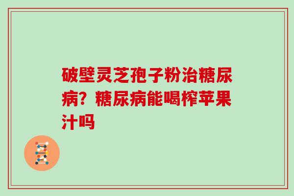 破壁灵芝孢子粉？能喝榨苹果汁吗