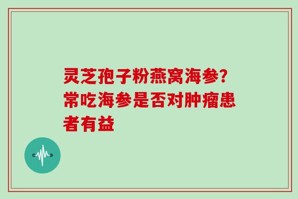 灵芝孢子粉燕窝海参？常吃海参是否对患者有益