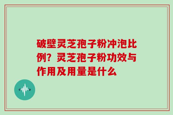 破壁灵芝孢子粉冲泡比例？灵芝孢子粉功效与作用及用量是什么