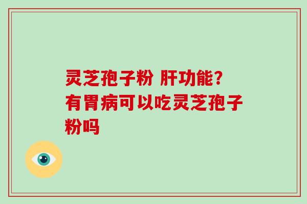 灵芝孢子粉 功能？有胃可以吃灵芝孢子粉吗