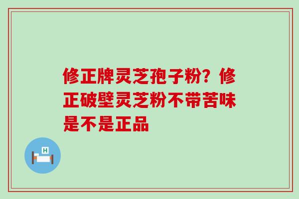 修正牌灵芝孢子粉？修正破壁灵芝粉不带苦味是不是正品